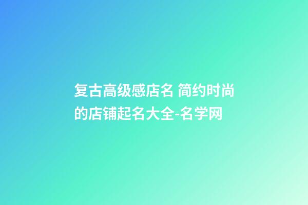 复古高级感店名 简约时尚的店铺起名大全-名学网